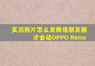 实况照片怎么发微信朋友圈才会动OPPO Reno